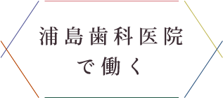 浦島歯科医院で働く