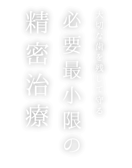 大切な歯を残して守る 必要最小限の精密治療